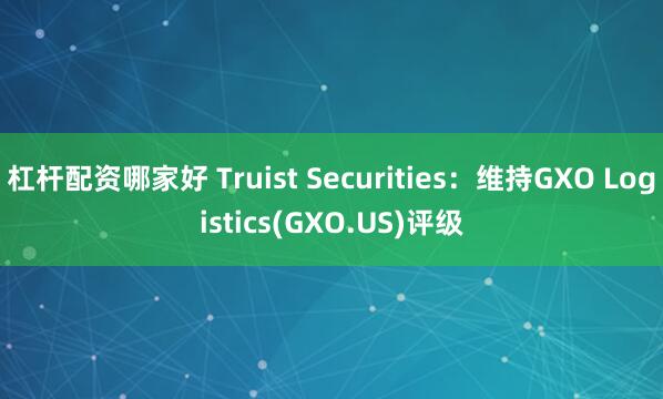 杠杆配资哪家好 Truist Securities：维持GXO Logistics(GXO.US)评级