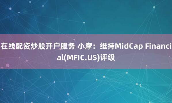 在线配资炒股开户服务 小摩：维持MidCap Financial(MFIC.US)评级