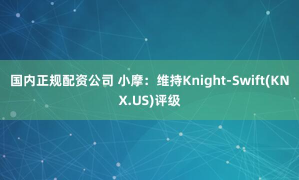 国内正规配资公司 小摩:维持Knight-Swift(KNX.US)评级