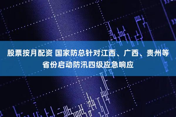 股票按月配资 国家防总针对江西、广西、贵州等省份启动防汛四级应急响应