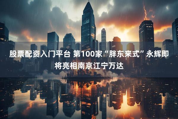 股票配资入门平台 第100家“胖东来式”永辉即将亮相南京江宁万达