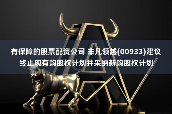 有保障的股票配资公司 非凡领越(00933)建议终止现有购股权计划并采纳新购股权计划