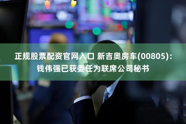 正规股票配资官网入口 新吉奥房车(00805)：钱伟强已获委任为联席公司秘书