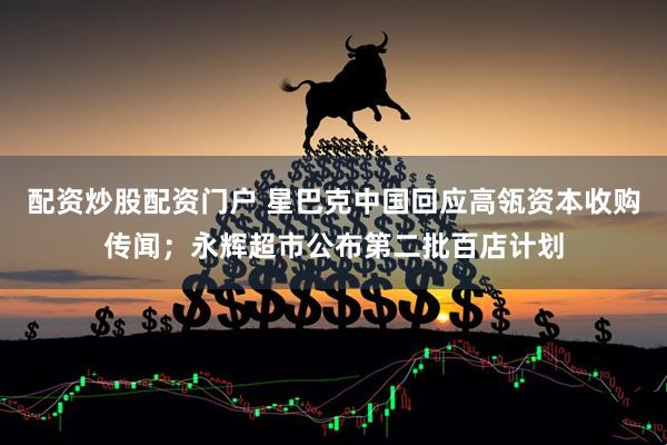 配资炒股配资门户 星巴克中国回应高瓴资本收购传闻；永辉超市公布第二批百店计划