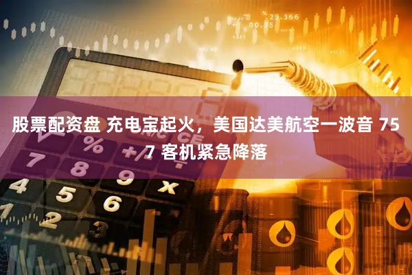 股票配资盘 充电宝起火，美国达美航空一波音 757 客机紧急降落