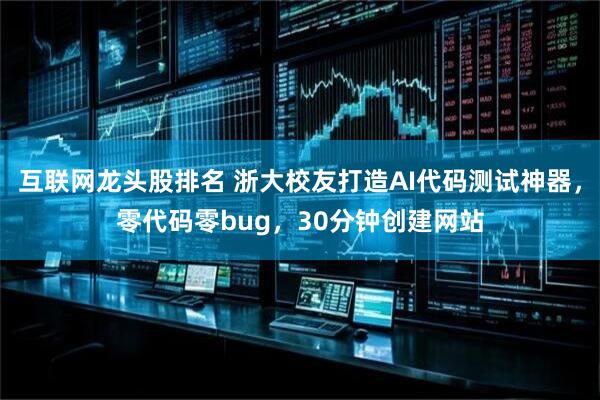 互联网龙头股排名 浙大校友打造AI代码测试神器，零代码零bug，30分钟创建网站