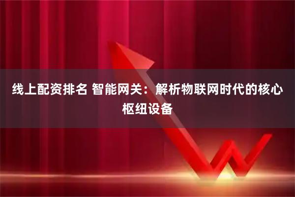 线上配资排名 智能网关：解析物联网时代的核心枢纽设备