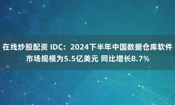 在线炒股配资 IDC：2024下半年中国数据仓库软件市场规模为5.5亿美元 同比增长8.7%