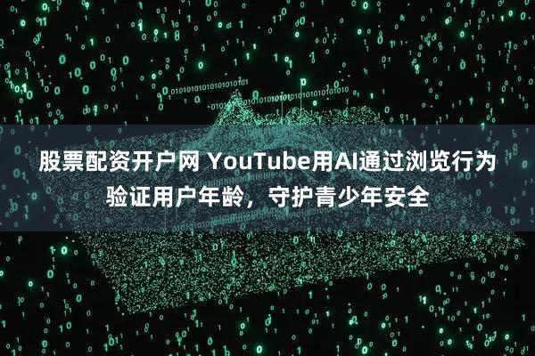 股票配资开户网 YouTube用AI通过浏览行为验证用户年龄，守护青少年安全