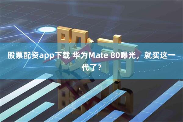 股票配资app下载 华为Mate 80曝光，就买这一代了？