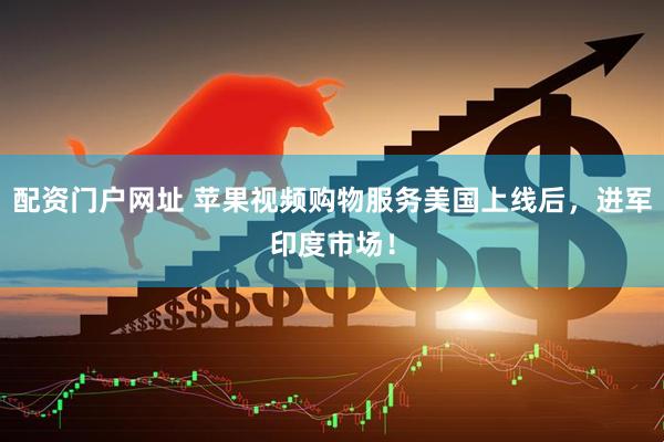 配资门户网址 苹果视频购物服务美国上线后，进军印度市场！