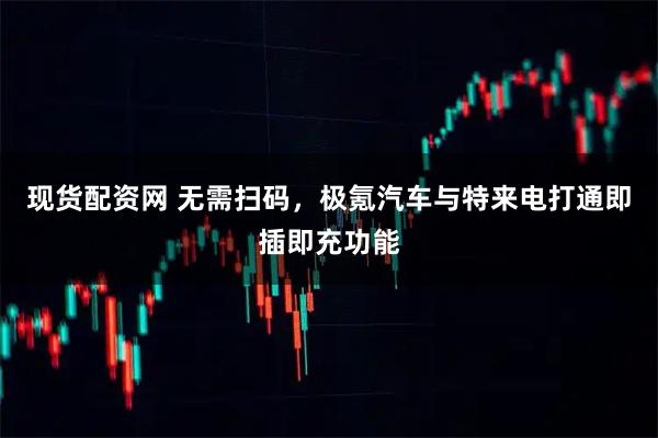 现货配资网 无需扫码，极氪汽车与特来电打通即插即充功能