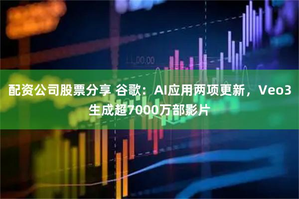 配资公司股票分享 谷歌：AI应用两项更新，Veo3生成超7000万部影片