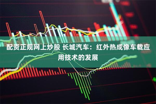 配资正规网上炒股 长城汽车：红外热成像车载应用技术的发展