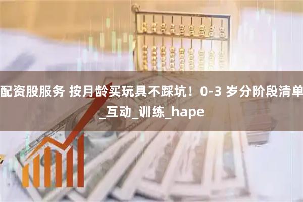 配资股服务 按月龄买玩具不踩坑！0-3 岁分阶段清单_互动_训练_hape