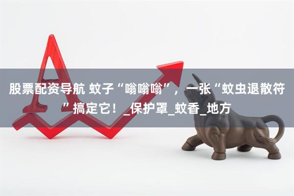 股票配资导航 蚊子“嗡嗡嗡”，一张“蚊虫退散符”搞定它！_保护罩_蚊香_地方