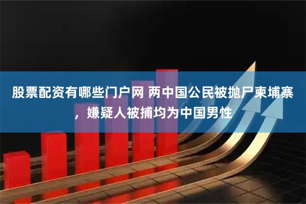 股票配资有哪些门户网 两中国公民被抛尸柬埔寨，嫌疑人被捕均为中国男性