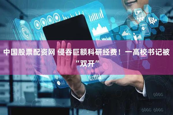 中国股票配资网 侵吞巨额科研经费！一高校书记被“双开”