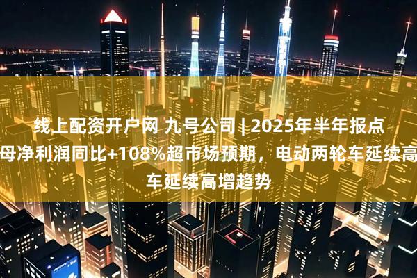 线上配资开户网 九号公司 | 2025年半年报点评：归母净利润同比+108%超市场预期，电动两轮车延续高增趋势