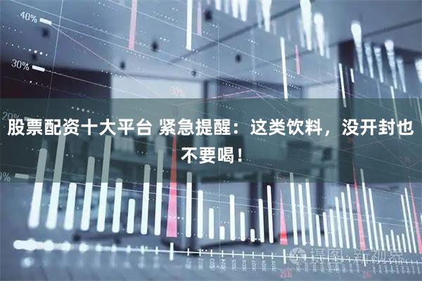 股票配资十大平台 紧急提醒：这类饮料，没开封也不要喝！