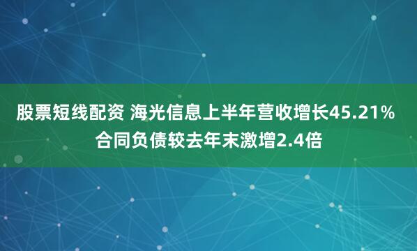 股票短线配资 海光信息上半年营收增长45.21% 合同负债较去年末激增2.4倍