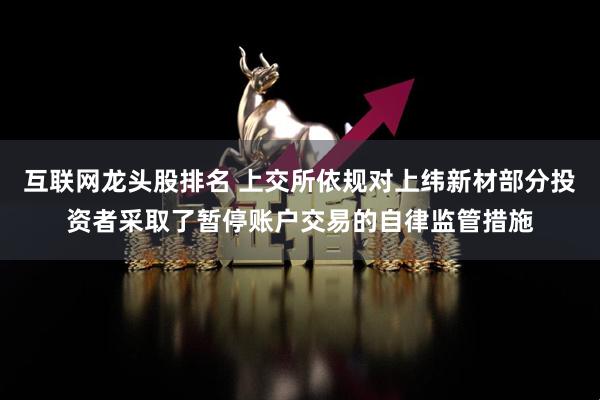 互联网龙头股排名 上交所依规对上纬新材部分投资者采取了暂停账户交易的自律监管措施
