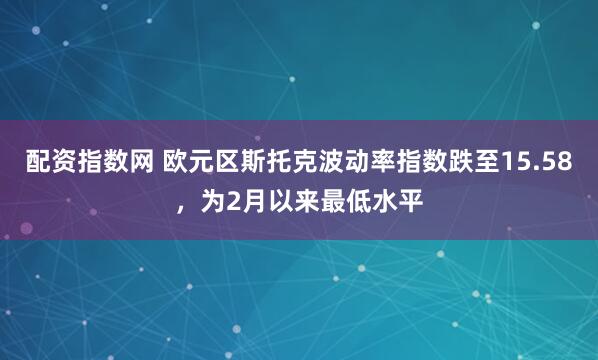 配资指数网 欧元区斯托克波动率指数跌至15.58，为2月以来最低水平