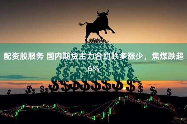 配资股服务 国内期货主力合约跌多涨少，焦煤跌超6%