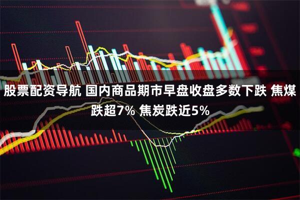 股票配资导航 国内商品期市早盘收盘多数下跌 焦煤跌超7% 焦炭跌近5%