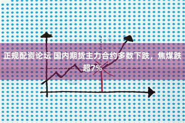 正规配资论坛 国内期货主力合约多数下跌，焦煤跌超7%