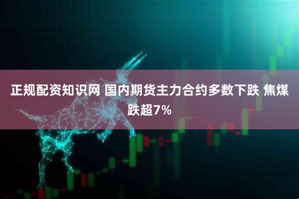 正规配资知识网 国内期货主力合约多数下跌 焦煤跌超7%