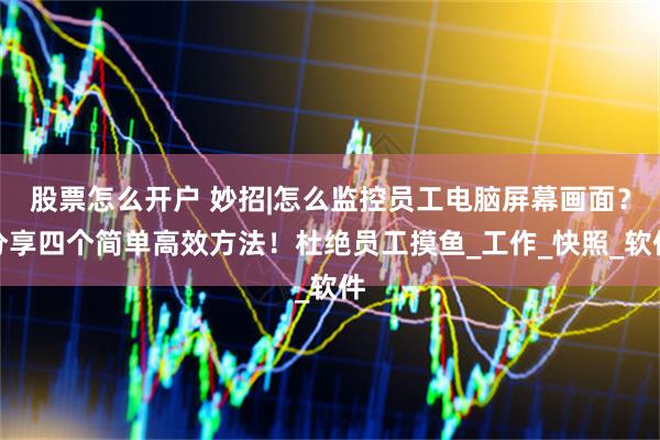 股票怎么开户 妙招|怎么监控员工电脑屏幕画面？分享四个简单高效方法！杜绝员工摸鱼_工作_快照_软件