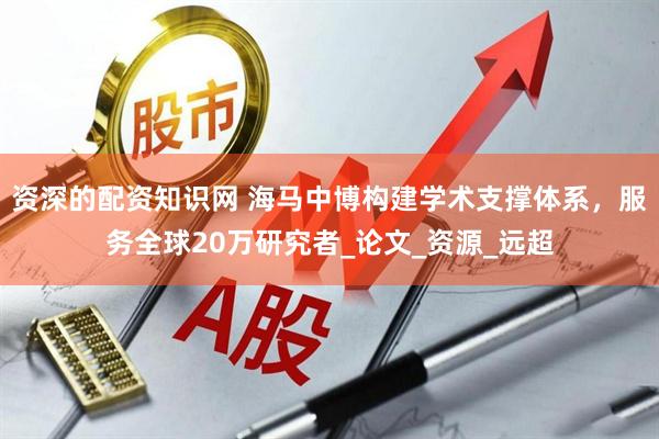 资深的配资知识网 海马中博构建学术支撑体系，服务全球20万研究者_论文_资源_远超
