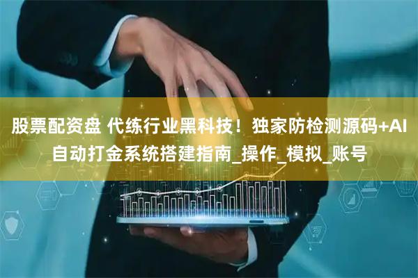 股票配资盘 代练行业黑科技！独家防检测源码+AI自动打金系统搭建指南_操作_模拟_账号