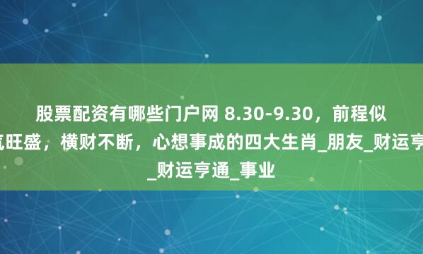 股票配资有哪些门户网 8.30-9.30，前程似锦，财气旺盛，横财不断，心想事成的四大生肖_朋友_财运亨通_事业