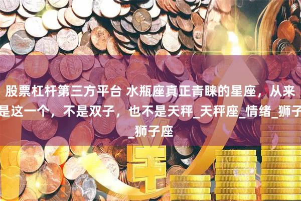 股票杠杆第三方平台 水瓶座真正青睐的星座，从来都是这一个，不是双子，也不是天秤_天秤座_情绪_狮子座