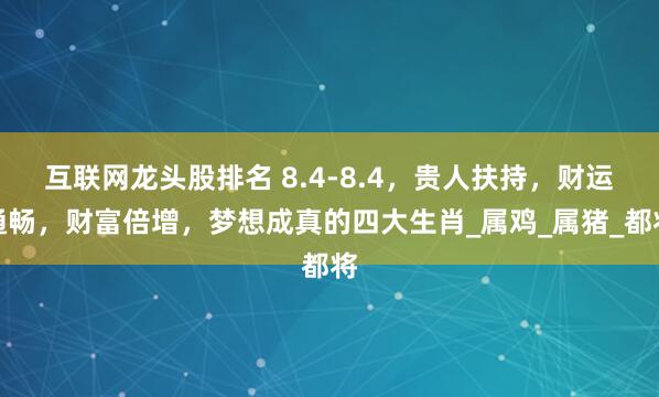 互联网龙头股排名 8.4-8.4，贵人扶持，财运通畅，财富倍增，梦想成真的四大生肖_属鸡_属猪_都将