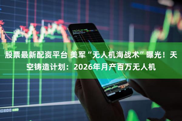 股票最新配资平台 美军“无人机海战术”曝光！天空铸造计划：2026年月产百万无人机