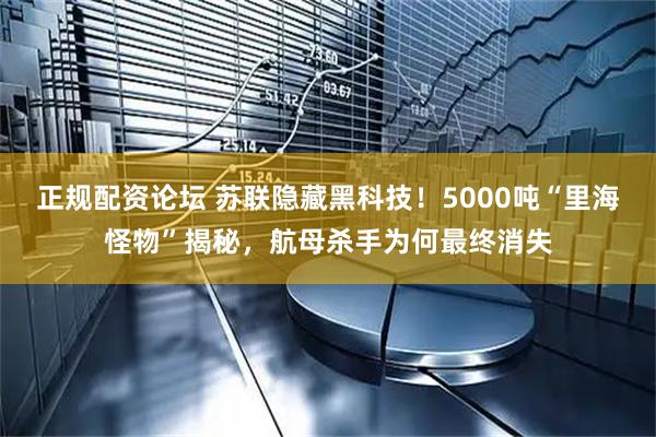 正规配资论坛 苏联隐藏黑科技！5000吨“里海怪物”揭秘，航母杀手为何最终消失