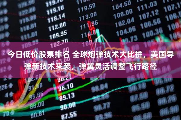 今日低价股票排名 全球炮弹技术大比拼，美国导弹新技术来袭，弹翼灵活调整飞行路径
