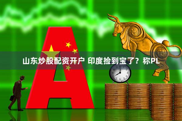 山东炒股配资开户 印度捡到宝了？称PL