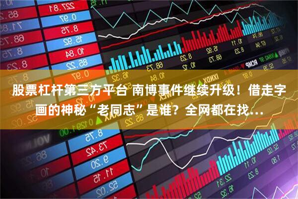 股票杠杆第三方平台 南博事件继续升级！借走字画的神秘“老同志”是谁？全网都在找…