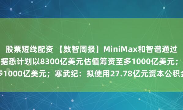 股票短线配资 【数智周报】MiniMax和智谱通过港交所聆讯；OpenAI据悉计划以8300亿美元估值筹资至多1000亿美元；寒武纪：拟使用27.78亿元资本公积金弥补亏损