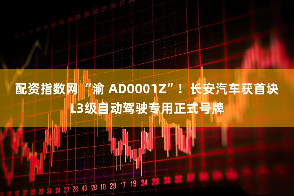 配资指数网 “渝 AD0001Z”！长安汽车获首块L3级自动驾驶专用正式号牌