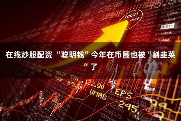 在线炒股配资 “聪明钱”今年在币圈也被“割韭菜”了