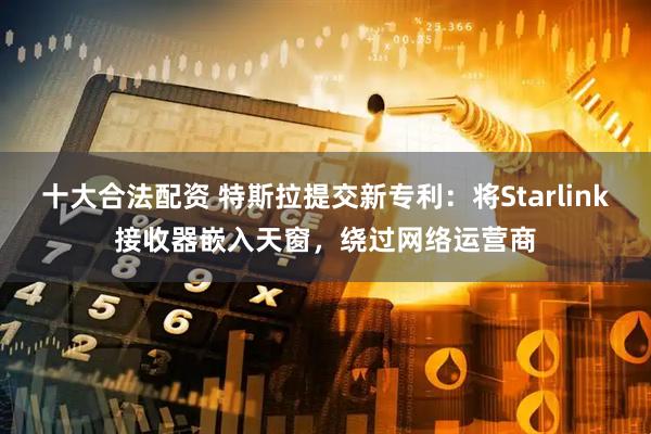 十大合法配资 特斯拉提交新专利：将Starlink接收器嵌入天窗，绕过网络运营商
