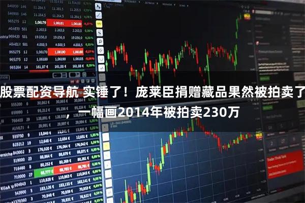 股票配资导航 实锤了！庞莱臣捐赠藏品果然被拍卖了，一幅画2014年被拍卖230万