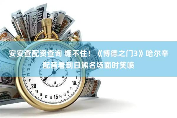 安安查配资查询 绷不住！《博德之门3》哈尔辛配音看到日熊名场面时笑喷