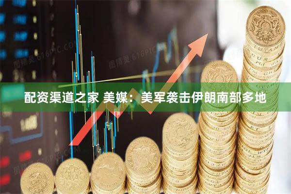 配资渠道之家 美媒：美军袭击伊朗南部多地