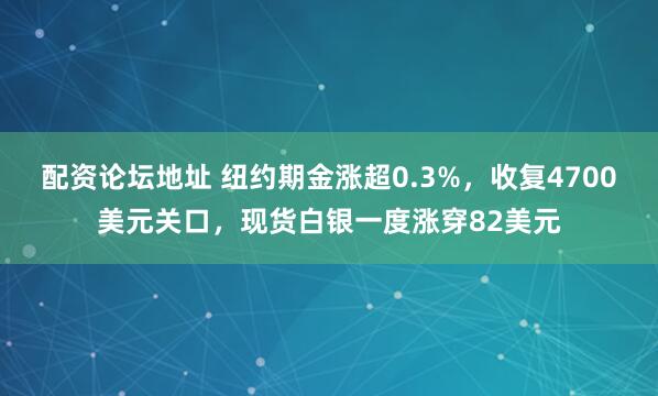 配资论坛地址 纽约期金涨超0.3%，收复4700美元关口，现货白银一度涨穿82美元